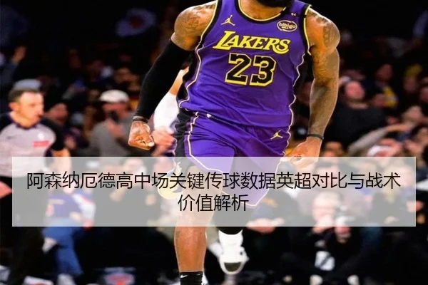 阿森纳厄德高中场关键传球数据英超对比与战术价值解析