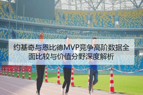 约基奇与恩比德MVP竞争高阶数据全面比较与价值分野深度解析