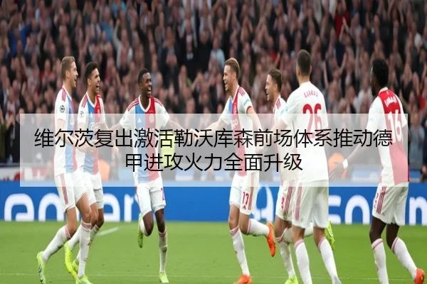 维尔茨复出激活勒沃库森前场体系推动德甲进攻火力全面升级（kaiyun）