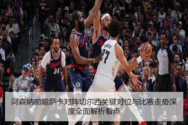 阿森纳前瞻萨卡对阵切尔西关键对位与比赛走势深度全面解析看点