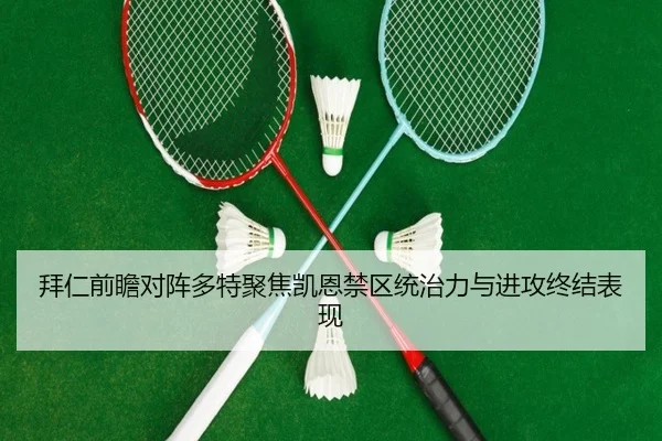 拜仁前瞻对阵多特聚焦凯恩禁区统治力与进攻终结表现（kaiyun）