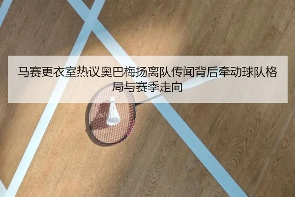 马赛更衣室热议奥巴梅扬离队传闻背后牵动球队格局与赛季走向（kaiyun）