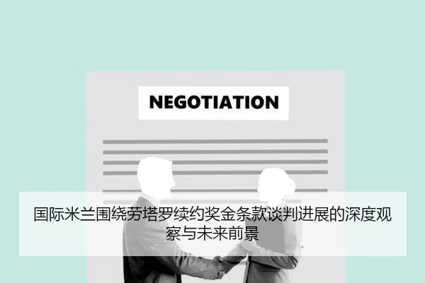 国际米兰围绕劳塔罗续约奖金条款谈判进展的深度观察与未来前景（kaiyun）