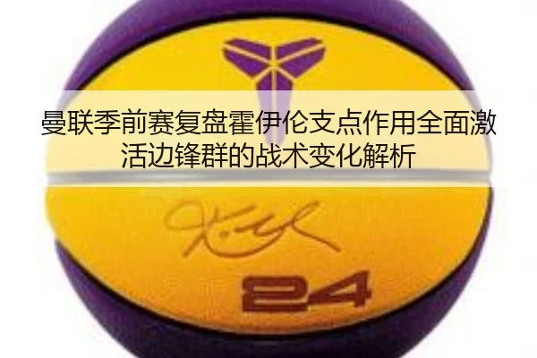 曼联季前赛复盘霍伊伦支点作用全面激活边锋群的战术变化解析