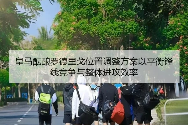 皇马酝酿罗德里戈位置调整方案以平衡锋线竞争与整体进攻效率